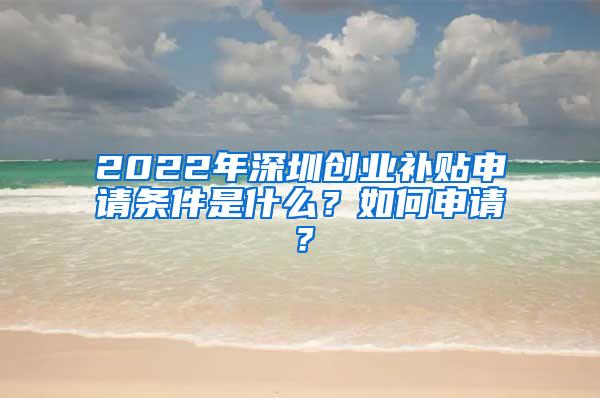 2022年深圳创业补贴申请条件是什么？如何申请？