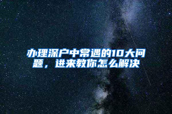 办理深户中常遇的10大问题，进来教你怎么解决