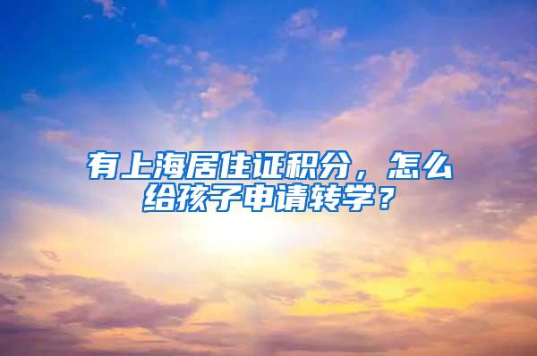 有上海居住证积分，怎么给孩子申请转学？