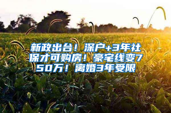 新政出台！深户+3年社保才可购房！豪宅线变750万！离婚3年受限