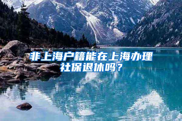 非上海户籍能在上海办理社保退休吗？