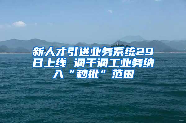 新人才引进业务系统29日上线 调干调工业务纳入“秒批”范围