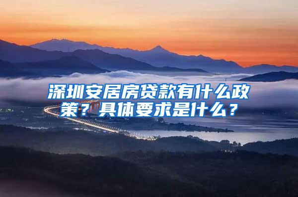 深圳安居房贷款有什么政策？具体要求是什么？