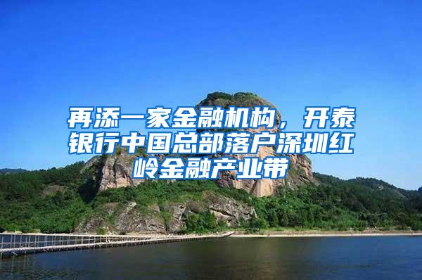 再添一家金融机构，开泰银行中国总部落户深圳红岭金融产业带