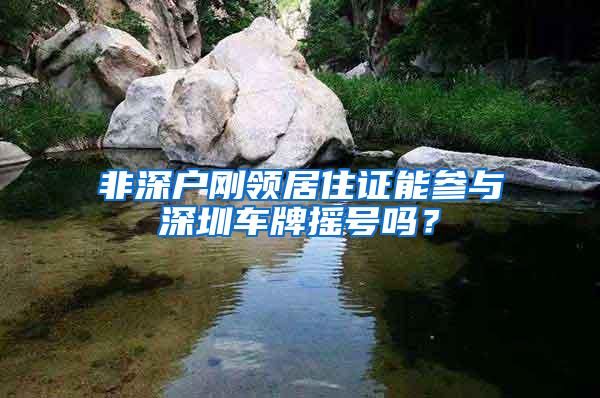 非深户刚领居住证能参与深圳车牌摇号吗？