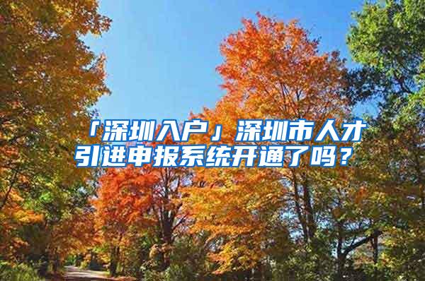 「深圳入户」深圳市人才引进申报系统开通了吗？