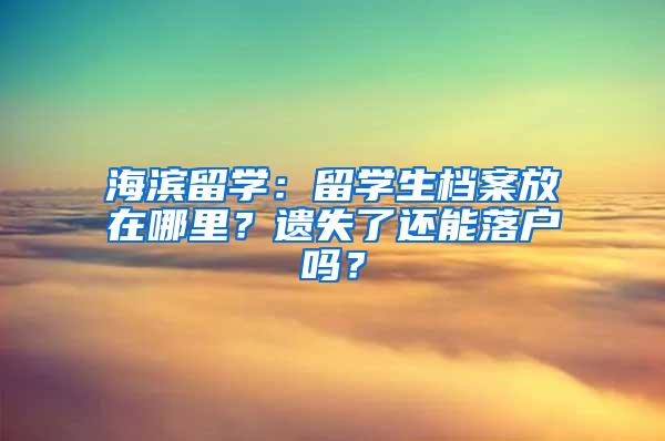 海滨留学：留学生档案放在哪里？遗失了还能落户吗？