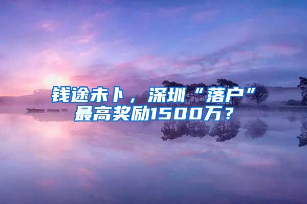 钱途未卜，深圳“落户”最高奖励1500万？