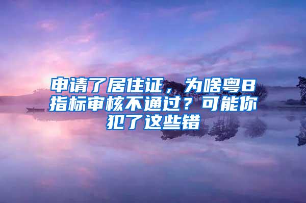 申请了居住证，为啥粤B指标审核不通过？可能你犯了这些错