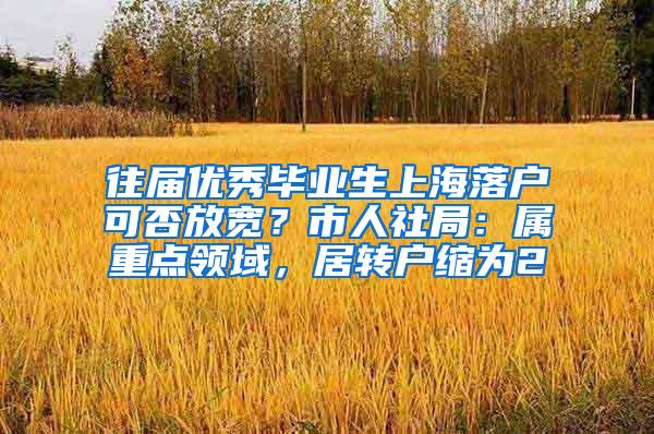 往届优秀毕业生上海落户可否放宽？市人社局：属重点领域，居转户缩为2