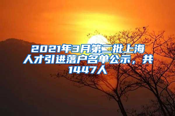 2021年3月第二批上海人才引进落户名单公示，共1447人