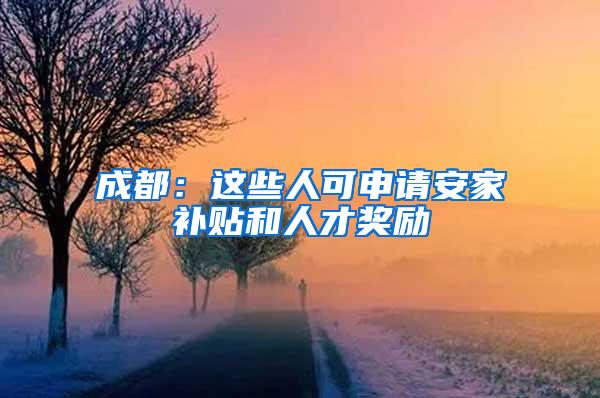 成都：这些人可申请安家补贴和人才奖励