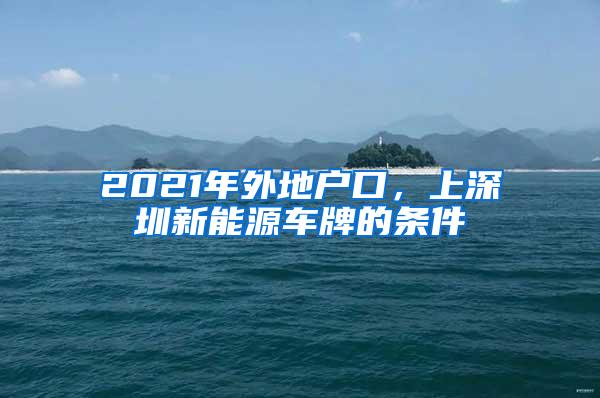 2021年外地户口，上深圳新能源车牌的条件