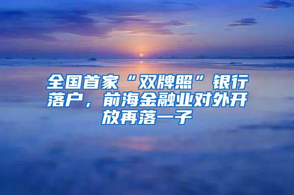 全国首家“双牌照”银行落户，前海金融业对外开放再落一子