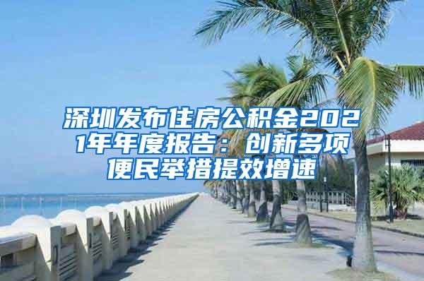 深圳发布住房公积金2021年年度报告：创新多项便民举措提效增速