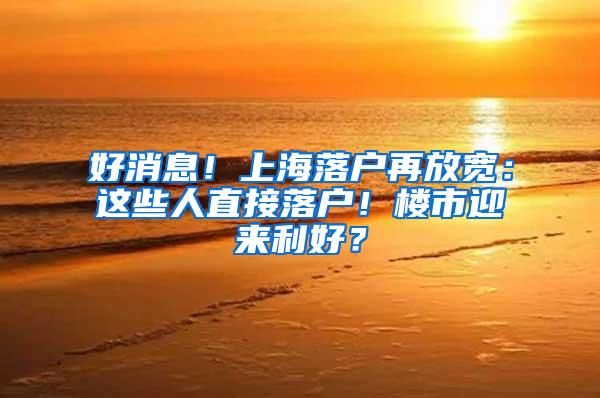 好消息！上海落户再放宽：这些人直接落户！楼市迎来利好？