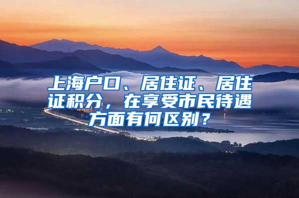 上海户口、居住证、居住证积分，在享受市民待遇方面有何区别？