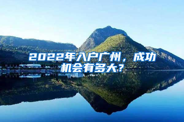 2022年入户广州，成功机会有多大？