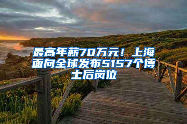 最高年薪70万元！上海面向全球发布5157个博士后岗位