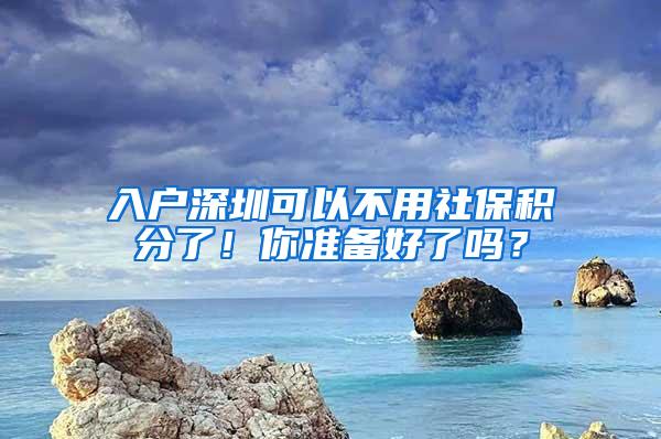 入户深圳可以不用社保积分了！你准备好了吗？