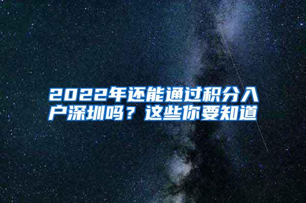 2022年还能通过积分入户深圳吗？这些你要知道