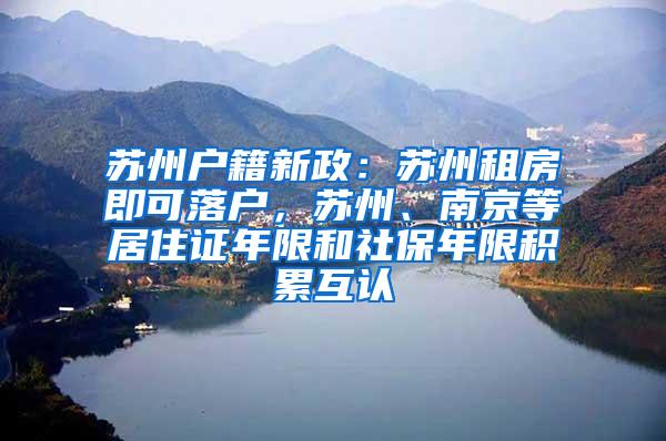 苏州户籍新政：苏州租房即可落户，苏州、南京等居住证年限和社保年限积累互认