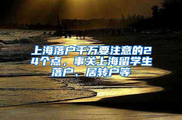 上海落户千万要注意的24个点，事关上海留学生落户、居转户等