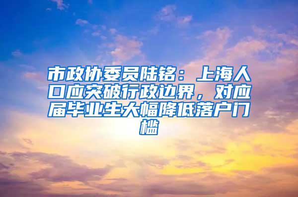 市政协委员陆铭：上海人口应突破行政边界，对应届毕业生大幅降低落户门槛