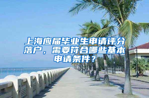 上海应届毕业生申请评分落户，需要符合哪些基本申请条件？