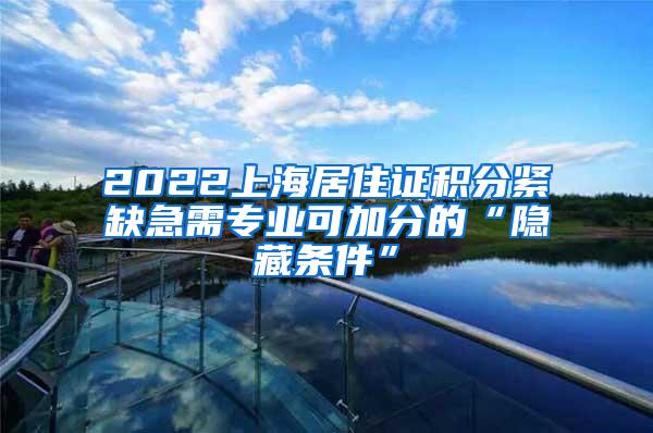 2022上海居住证积分紧缺急需专业可加分的“隐藏条件”