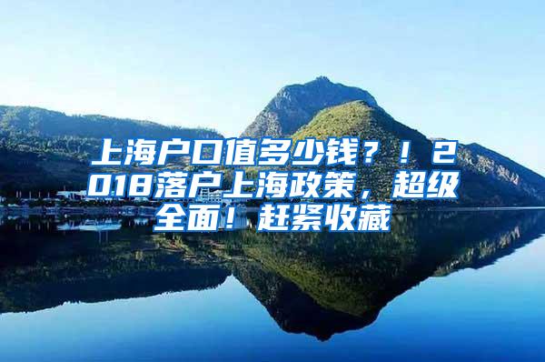 上海户口值多少钱？！2018落户上海政策，超级全面！赶紧收藏