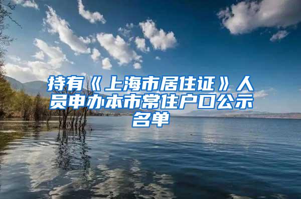 持有《上海市居住证》人员申办本市常住户口公示名单