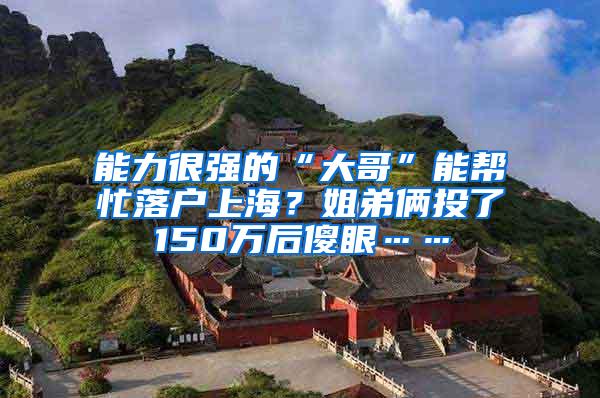 能力很强的“大哥”能帮忙落户上海？姐弟俩投了150万后傻眼……