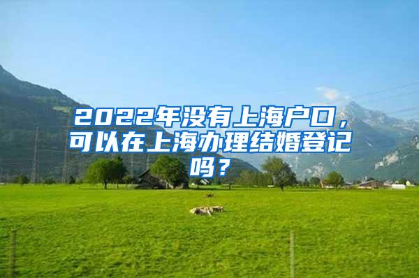 2022年没有上海户口，可以在上海办理结婚登记吗？