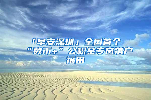 「早安深圳」全国首个“数币+”公积金专窗落户福田