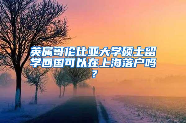 英属哥伦比亚大学硕士留学回国可以在上海落户吗？