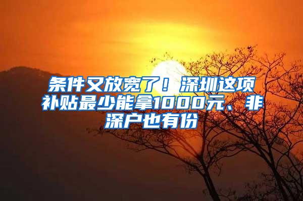 条件又放宽了！深圳这项补贴最少能拿1000元、非深户也有份