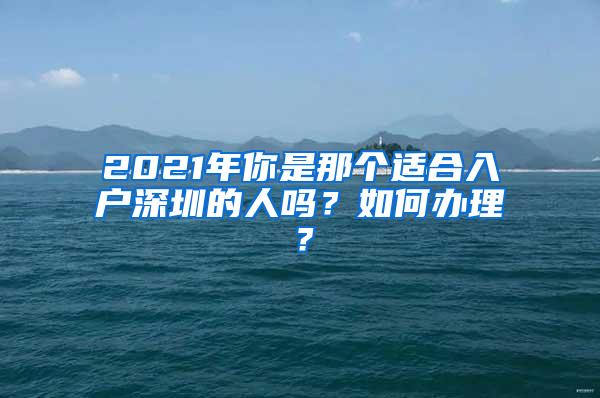 2021年你是那个适合入户深圳的人吗？如何办理？