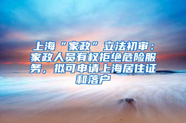 上海“家政”立法初审：家政人员有权拒绝危险服务，拟可申请上海居住证和落户