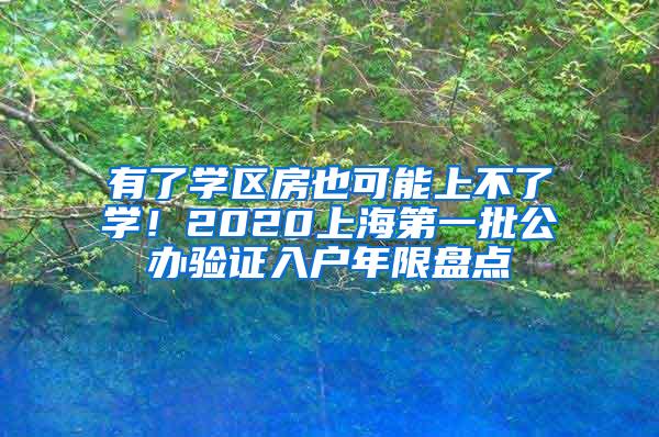 有了学区房也可能上不了学！2020上海第一批公办验证入户年限盘点