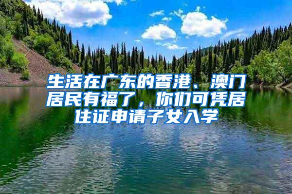 生活在广东的香港、澳门居民有福了，你们可凭居住证申请子女入学