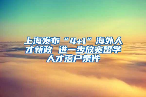 上海发布“4+1”海外人才新政 进一步放宽留学人才落户条件