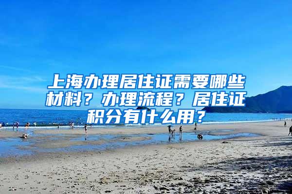 上海办理居住证需要哪些材料？办理流程？居住证积分有什么用？