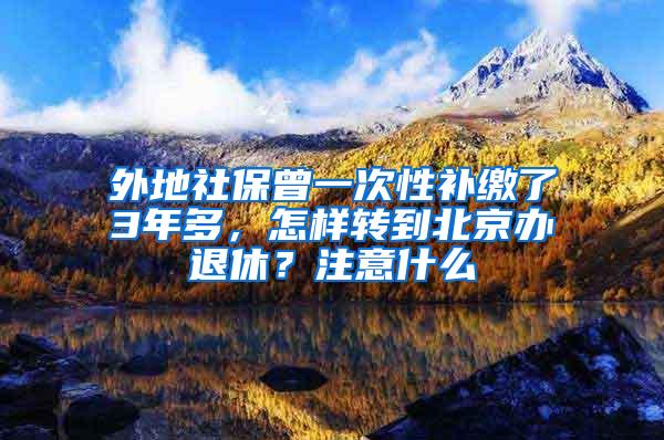 外地社保曾一次性补缴了3年多，怎样转到北京办退休？注意什么