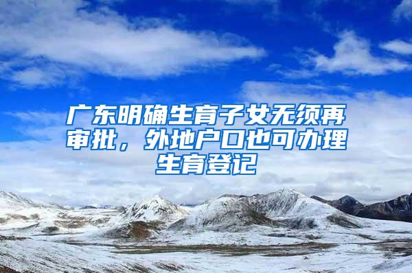 广东明确生育子女无须再审批，外地户口也可办理生育登记