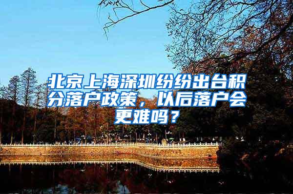 北京上海深圳纷纷出台积分落户政策，以后落户会更难吗？