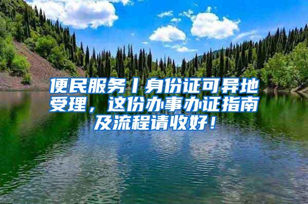 便民服务丨身份证可异地受理，这份办事办证指南及流程请收好！