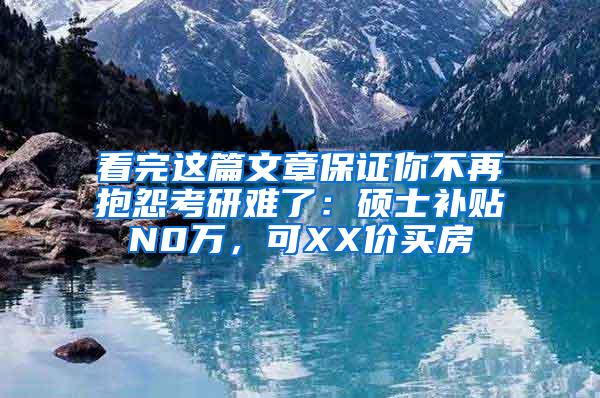 看完这篇文章保证你不再抱怨考研难了：硕士补贴N0万，可XX价买房