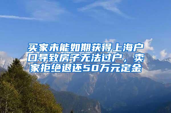 买家未能如期获得上海户口导致房子无法过户，卖家拒绝退还50万元定金