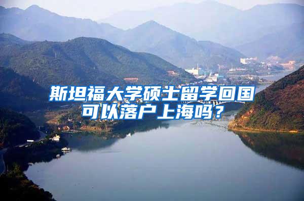斯坦福大学硕士留学回国可以落户上海吗？